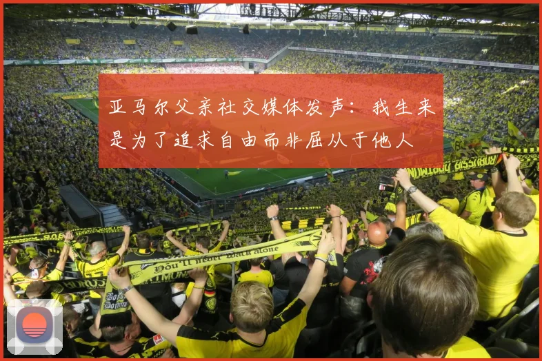 亚马尔父亲社交媒体发声：我生来是为了追求自由而非屈从于他人
