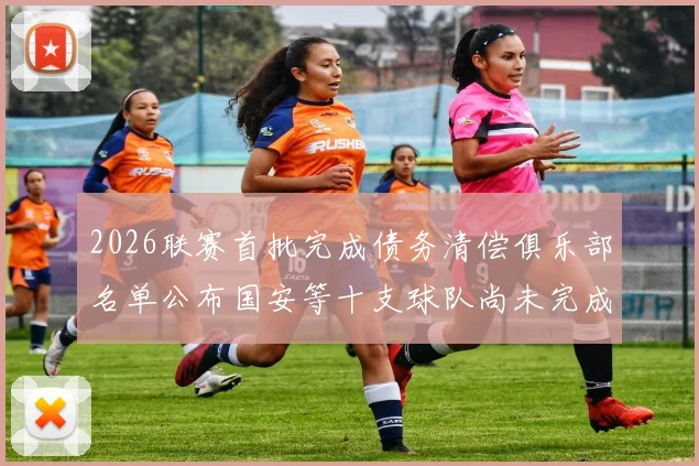 2026联赛首批完成债务清偿俱乐部名单公布国安等十支球队尚未完成清偿