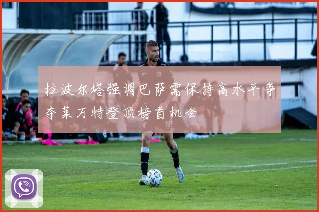 拉波尔塔强调巴萨需保持高水平争夺莱万特登顶榜首机会