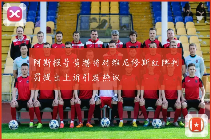 阿斯报导黄潜将对维尼修斯红牌判罚提出上诉引发热议