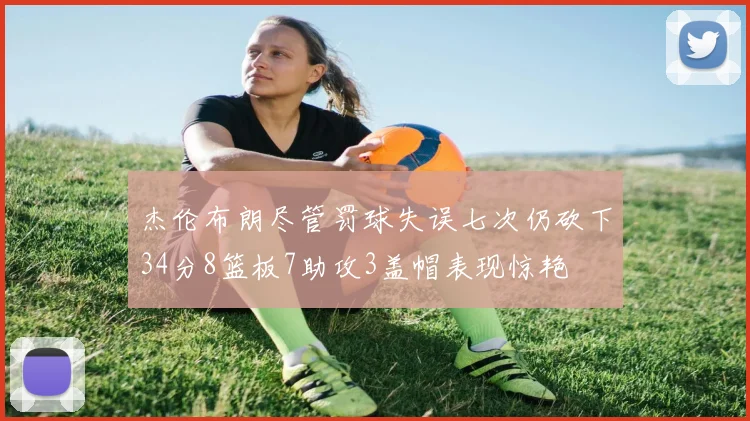 杰伦布朗尽管罚球失误七次仍砍下34分8篮板7助攻3盖帽表现惊艳