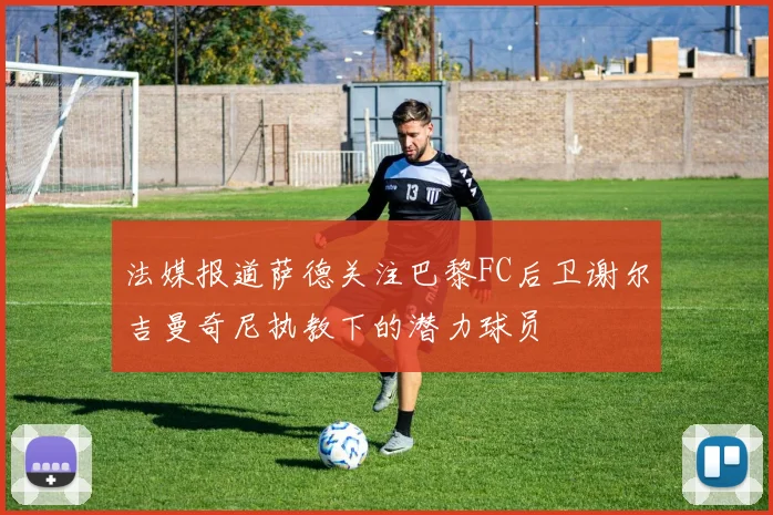 法媒报道萨德关注巴黎FC后卫谢尔吉曼奇尼执教下的潜力球员