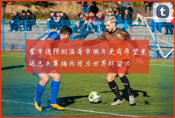 霍华德预测温哥华明年更有希望重返总决赛梅西将为世界杯留力