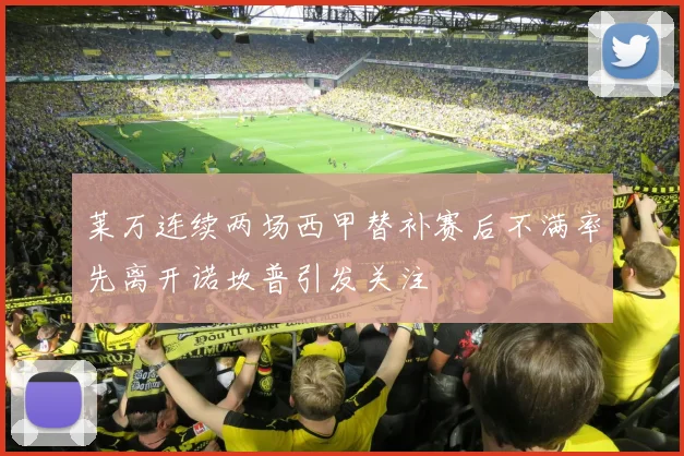 莱万连续两场西甲替补赛后不满率先离开诺坎普引发关注