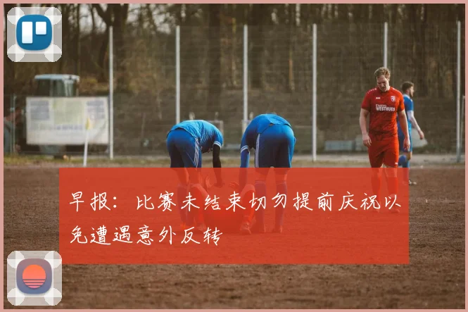 早报：比赛未结束切勿提前庆祝以免遭遇意外反转