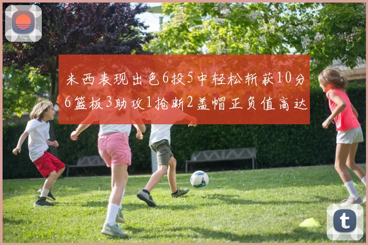 米西表现出色6投5中轻松斩获10分6篮板3助攻1抢断2盖帽正负值高达18