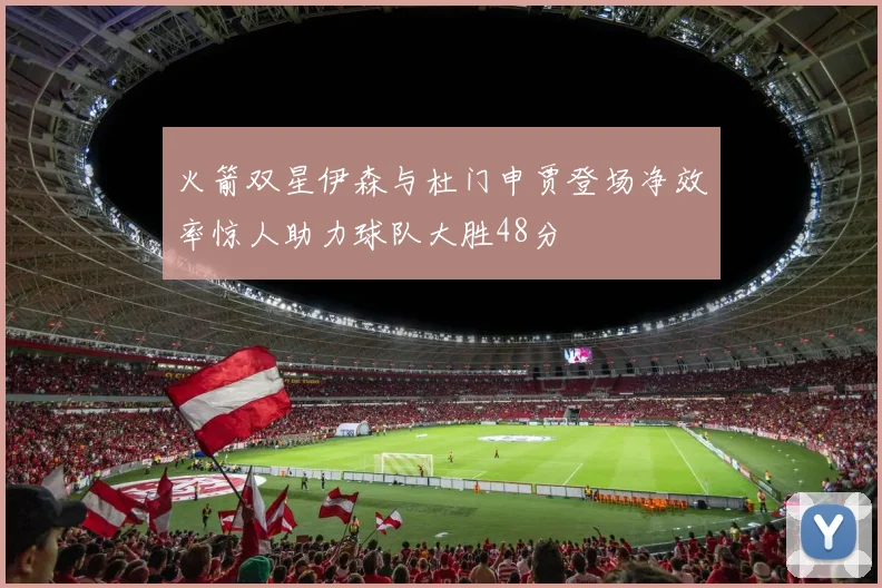 火箭双星伊森与杜门申贾登场净效率惊人助力球队大胜48分