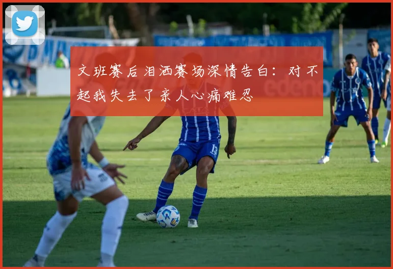 文班赛后泪洒赛场深情告白：对不起我失去了亲人心痛难忍