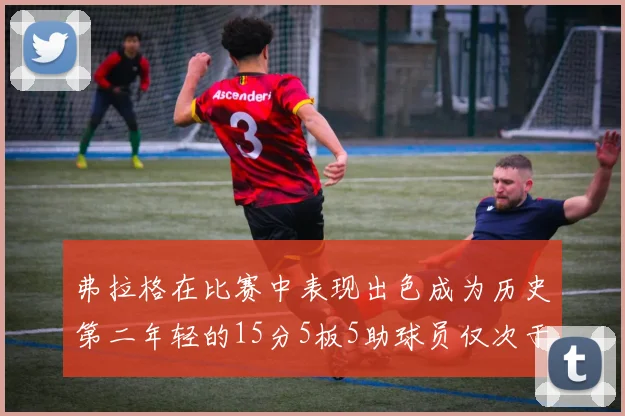 弗拉格在比赛中表现出色成为历史第二年轻的15分5板5助球员仅次于詹姆斯