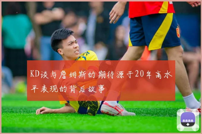 KD谈与詹姆斯的期待源于20年高水平表现的背后故事