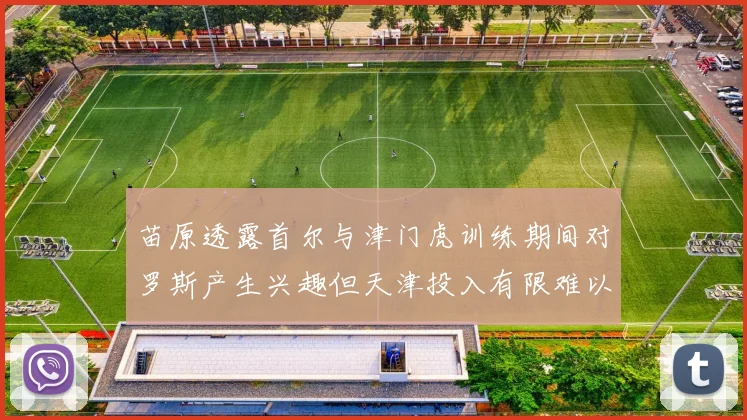 苗原透露首尔与津门虎训练期间对罗斯产生兴趣但天津投入有限难以引进