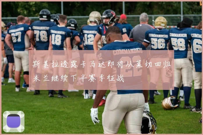 斯基拉透露卡马达即将从莱切回归米兰继续下半赛季征战