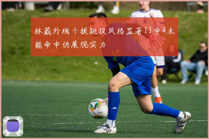 林葳外线干拔跳投风格显著11中4未能命中仍展现实力