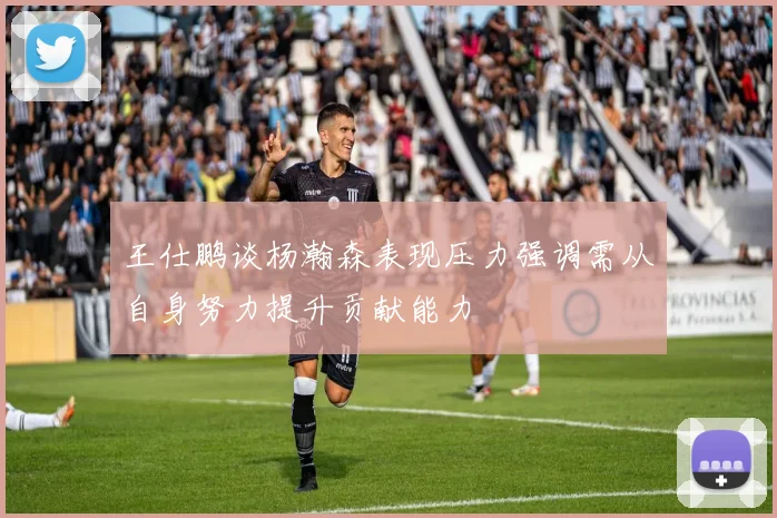 王仕鹏谈杨瀚森表现压力强调需从自身努力提升贡献能力