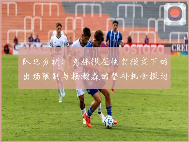 队记分析：克林根在快打模式下的出场限制与杨瀚森的替补机会探讨