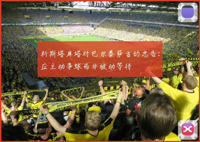 科斯塔库塔对巴尔泰萨吉的忠告：应主动争球而非被动等待