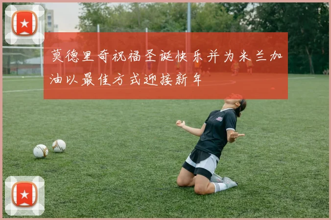 莫德里奇祝福圣诞快乐并为米兰加油以最佳方式迎接新年