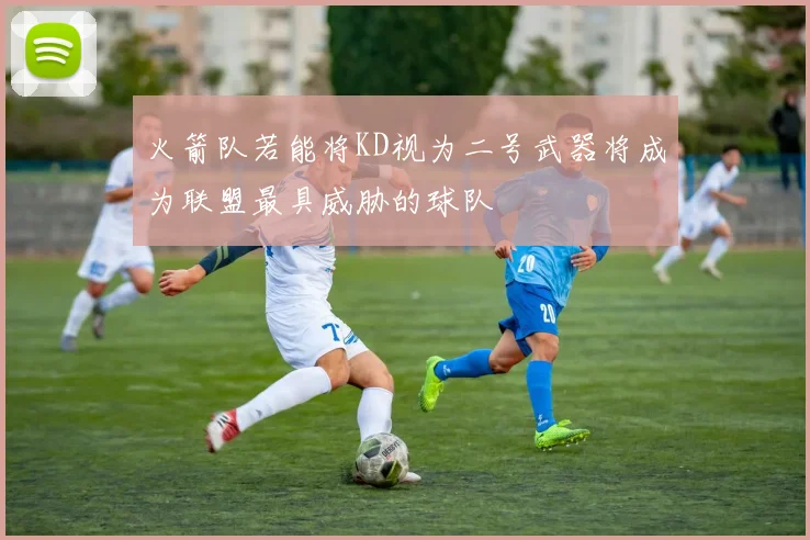 火箭队若能将KD视为二号武器将成为联盟最具威胁的球队