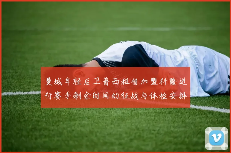 曼城年轻后卫普西租借加盟科隆进行赛季剩余时间的征战与体检安排