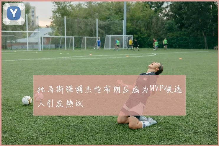 托马斯强调杰伦布朗应成为MVP候选人引发热议