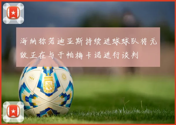 海纳称若迪亚斯持续进球球队将无敌正在与于帕梅卡诺进行谈判