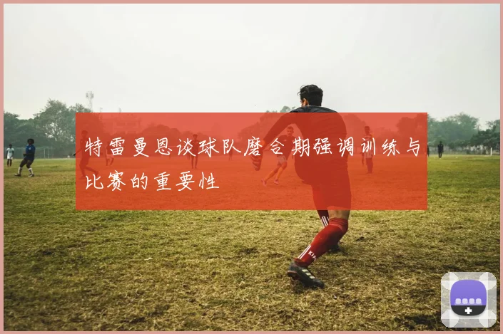 特雷曼恩谈球队磨合期强调训练与比赛的重要性