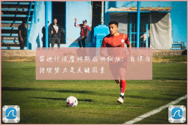 雷迪什谈詹姆斯成功秘诀：自律与持续努力是关键因素