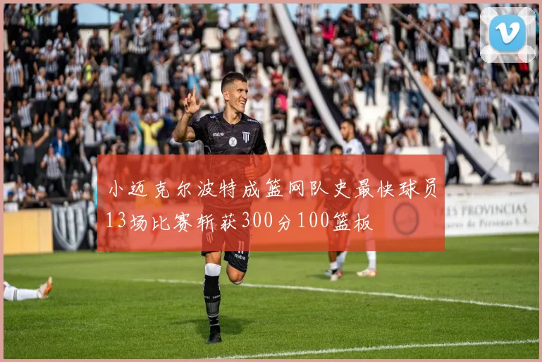 小迈克尔波特成篮网队史最快球员13场比赛斩获300分100篮板