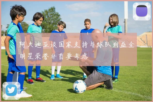 阿夫迪亚谈国家支持与球队利益全明星荣誉非首要考虑