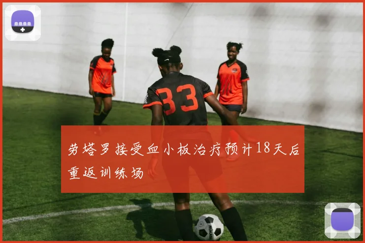 劳塔罗接受血小板治疗预计18天后重返训练场