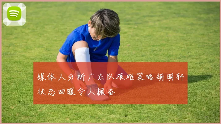媒体人分析广东队艰难策略胡明轩状态回暖令人振奋