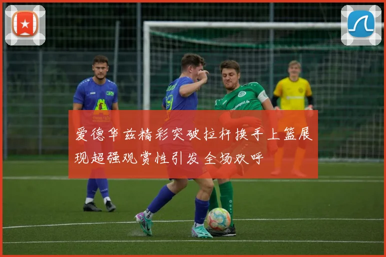 爱德华兹精彩突破拉杆换手上篮展现超强观赏性引发全场欢呼