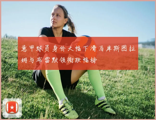 意甲球员身价大幅下滑马库斯图拉姆与布雷默领衔跌幅榜