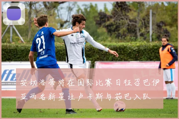 安切洛蒂将在国际比赛日征召巴伊亚两名新星让卢卡斯与茹巴入队