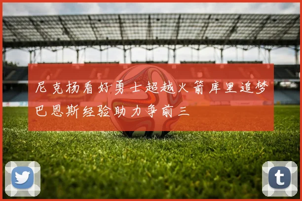 尼克杨看好勇士超越火箭库里追梦巴恩斯经验助力争前三