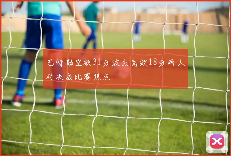 巴特勒空砍31分波杰高效18分两人对决成比赛焦点