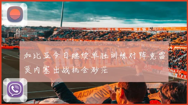 加比亚今日继续单独训练对阵克雷莫内塞出战机会渺茫