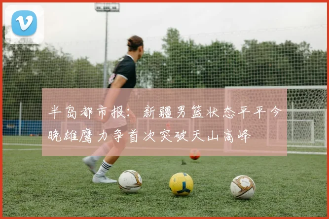半岛都市报：新疆男篮状态平平今晚雄鹰力争首次突破天山高峰