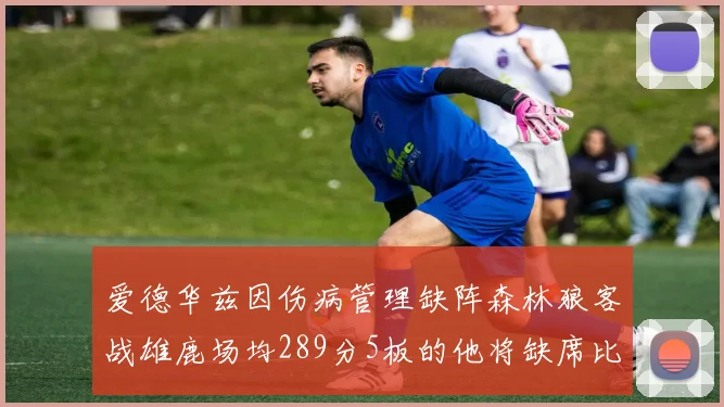爱德华兹因伤病管理缺阵森林狼客战雄鹿场均289分5板的他将缺席比赛