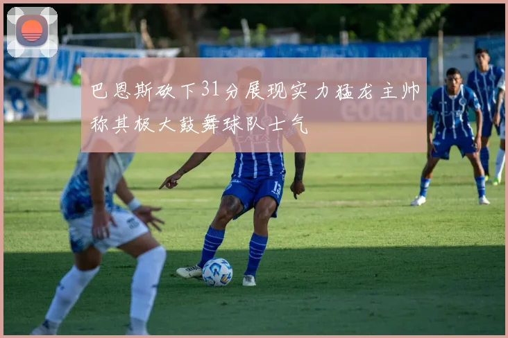 巴恩斯砍下31分展现实力猛龙主帅称其极大鼓舞球队士气