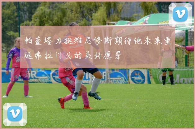 帕奎塔力挺维尼修斯期待他未来重返弗拉门戈的美好愿景