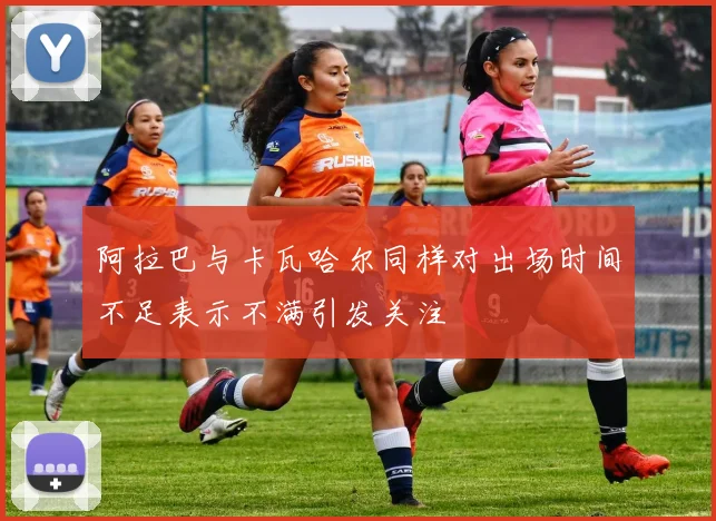 阿拉巴与卡瓦哈尔同样对出场时间不足表示不满引发关注