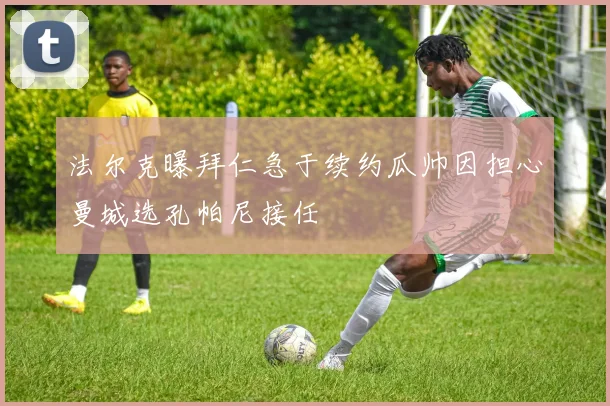 法尔克曝拜仁急于续约瓜帅因担心曼城选孔帕尼接任
