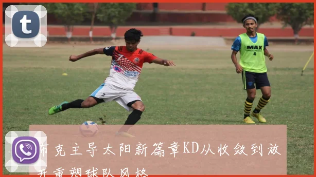 布克主导太阳新篇章KD从收敛到放开重塑球队风格