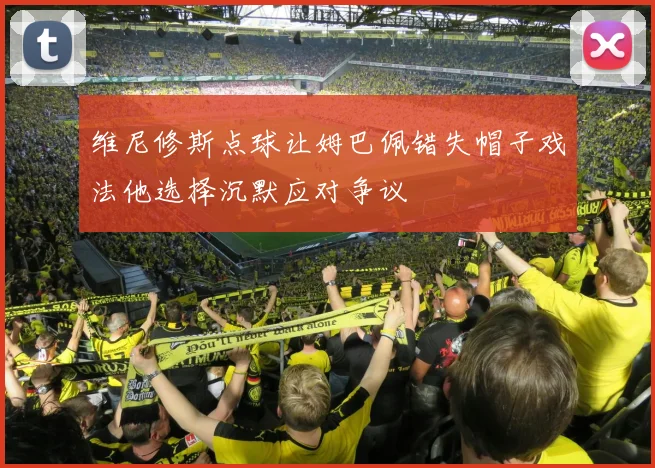 维尼修斯点球让姆巴佩错失帽子戏法他选择沉默应对争议