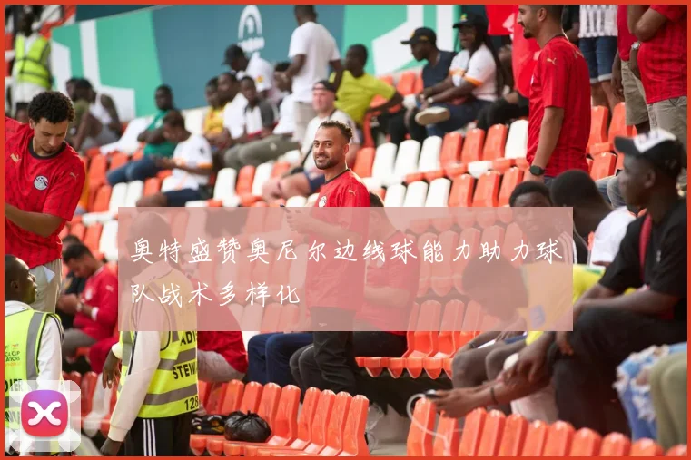 奥特盛赞奥尼尔边线球能力助力球队战术多样化