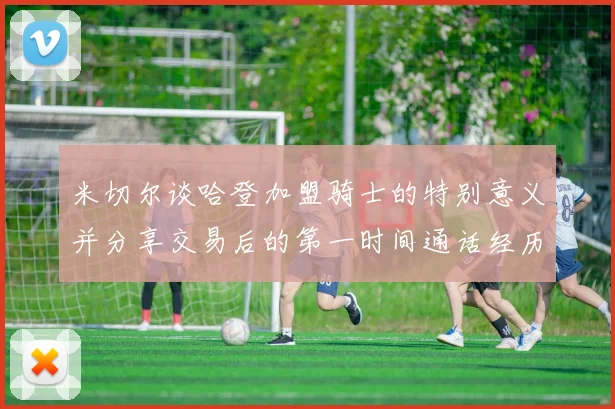 米切尔谈哈登加盟骑士的特别意义并分享交易后的第一时间通话经历