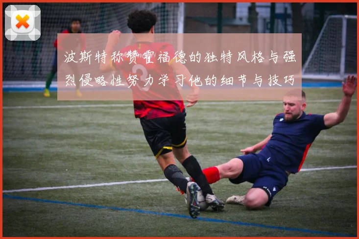 波斯特称赞霍福德的独特风格与强烈侵略性努力学习他的细节与技巧