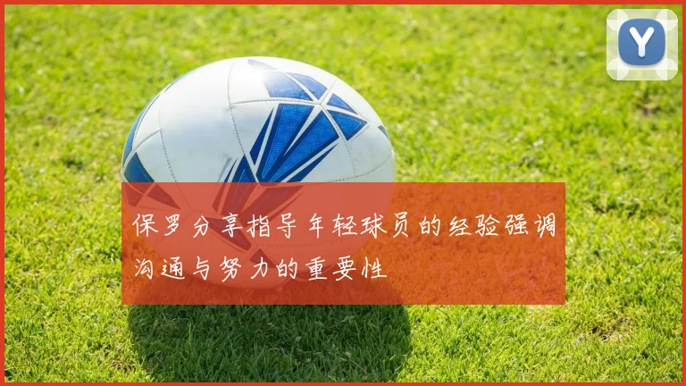 保罗分享指导年轻球员的经验强调沟通与努力的重要性