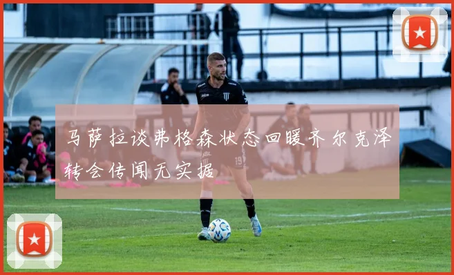 马萨拉谈弗格森状态回暖齐尔克泽转会传闻无实据